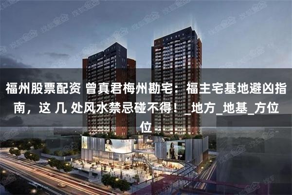 福州股票配资 曾真君梅州勘宅：福主宅基地避凶指南，这 几 处风水禁忌碰不得！_地方_地基_方位