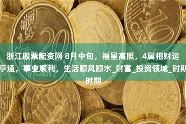 浙江股票配资网 8月中旬，福星高照，4属相财运亨通，事业顺利，生活顺风顺水_财富_投资领域_时期