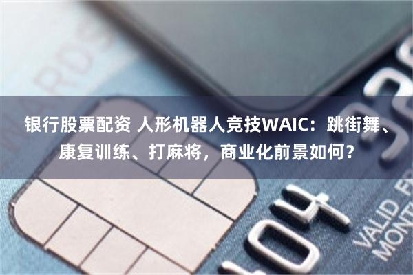 银行股票配资 人形机器人竞技WAIC：跳街舞、康复训练、打麻将，商业化前景如何？