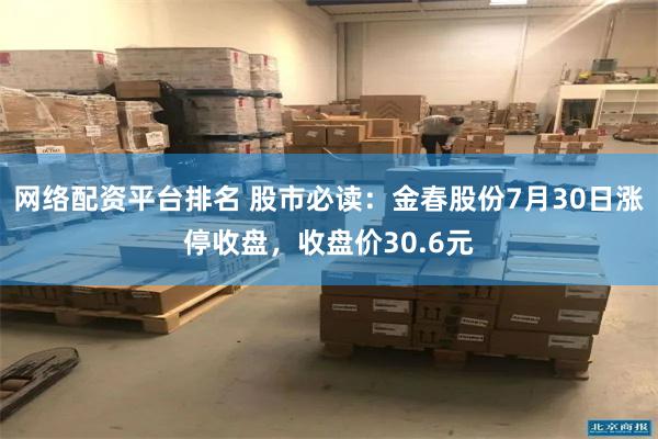 网络配资平台排名 股市必读：金春股份7月30日涨停收盘，收盘价30.6元