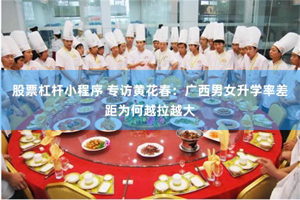 股票杠杆小程序 专访黄花春：广西男女升学率差距为何越拉越大