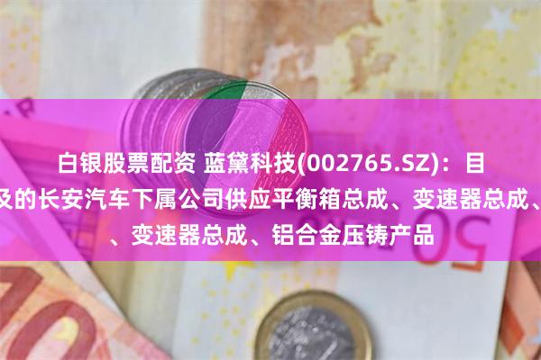 白银股票配资 蓝黛科技(002765.SZ)：目前向业务合作涉及的长安汽车下属公司供应平衡箱总成、变速器总成、铝合金压铸产品
