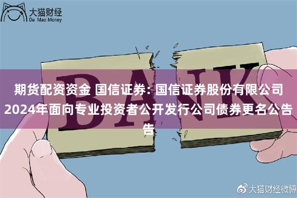 期货配资资金 国信证券: 国信证券股份有限公司2024年面向专业投资者公开发行公司债券更名公告