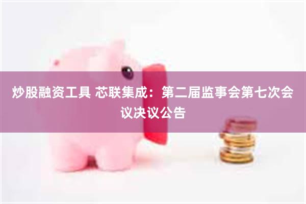 炒股融资工具 芯联集成：第二届监事会第七次会议决议公告