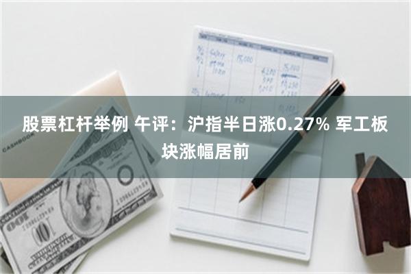 股票杠杆举例 午评：沪指半日涨0.27% 军工板块涨幅居前
