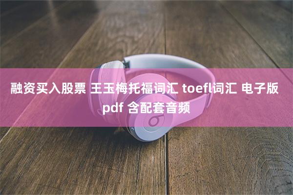 融资买入股票 王玉梅托福词汇 toefl词汇 电子版 pdf 含配套音频