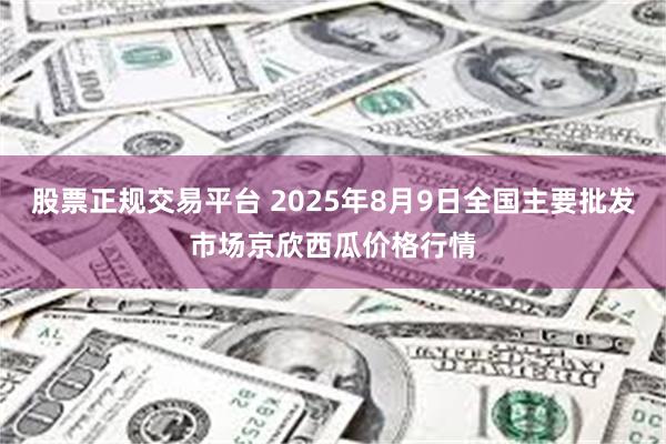 股票正规交易平台 2025年8月9日全国主要批发市场京欣西瓜价格行情