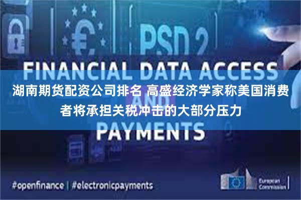 湖南期货配资公司排名 高盛经济学家称美国消费者将承担关税冲击的大部分压力