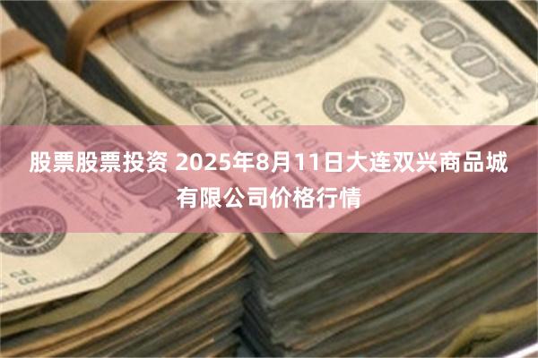 股票股票投资 2025年8月11日大连双兴商品城有限公司价格行情