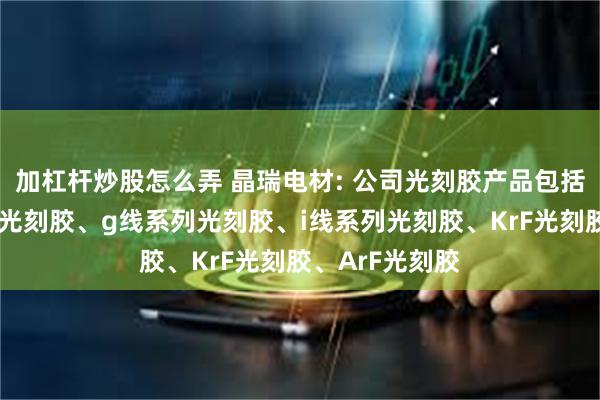 加杠杆炒股怎么弄 晶瑞电材: 公司光刻胶产品包括紫外宽谱系列光刻胶、g线系列光刻胶、i线系列光刻胶、KrF光刻胶、ArF光刻胶