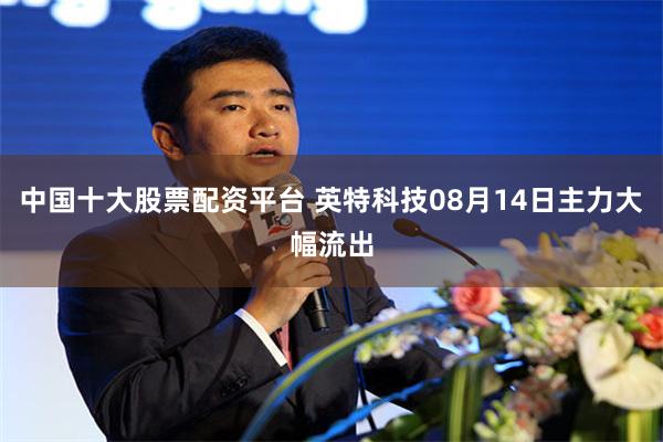 中国十大股票配资平台 英特科技08月14日主力大幅流出