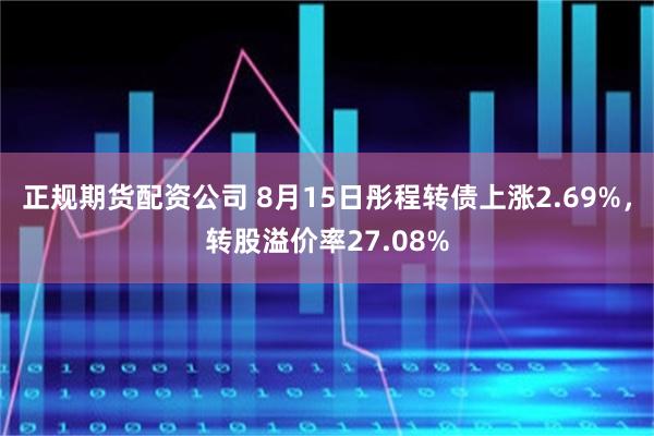正规期货配资公司 8月15日彤程转债上涨2.69%，转股溢价率27.08%