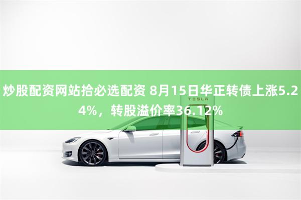 炒股配资网站拾必选配资 8月15日华正转债上涨5.24%，转股溢价率36.12%