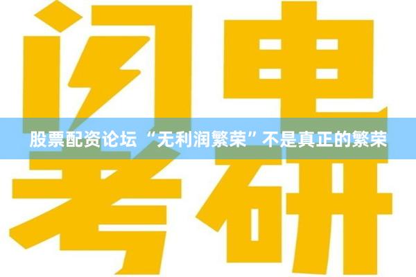 股票配资论坛 “无利润繁荣”不是真正的繁荣