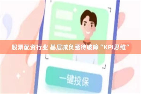 股票配资行业 基层减负亟待破除“KPI思维”