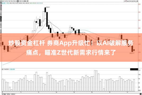 炒股资金杠杆 券商App升级忙！以AI破解服务痛点，瞄准Z世代新需求行情来了
