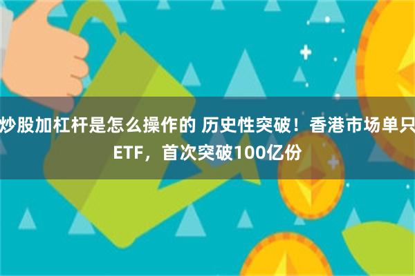 炒股加杠杆是怎么操作的 历史性突破！香港市场单只ETF，首次突破100亿份