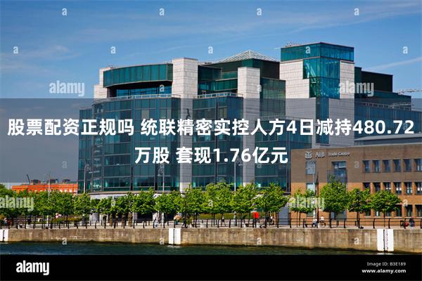 股票配资正规吗 统联精密实控人方4日减持480.72万股 套现1.76亿元