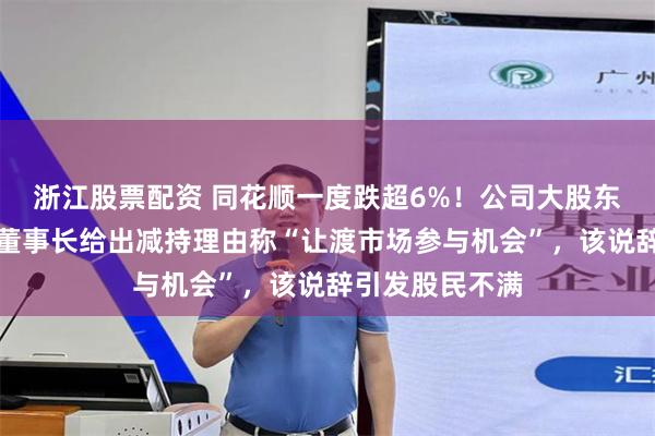 浙江股票配资 同花顺一度跌超6%！公司大股东将减持股份，董事长给出减持理由称“让渡市场参与机会”，该说辞引发股民不满