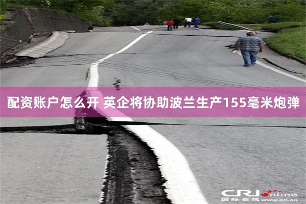 配资账户怎么开 英企将协助波兰生产155毫米炮弹