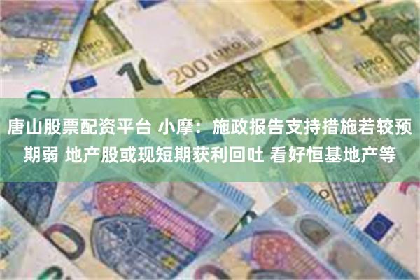 唐山股票配资平台 小摩：施政报告支持措施若较预期弱 地产股或现短期获利回吐 看好恒基地产等