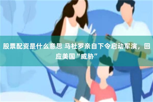 股票配资是什么意思 马杜罗亲自下令启动军演，回应美国“威胁”