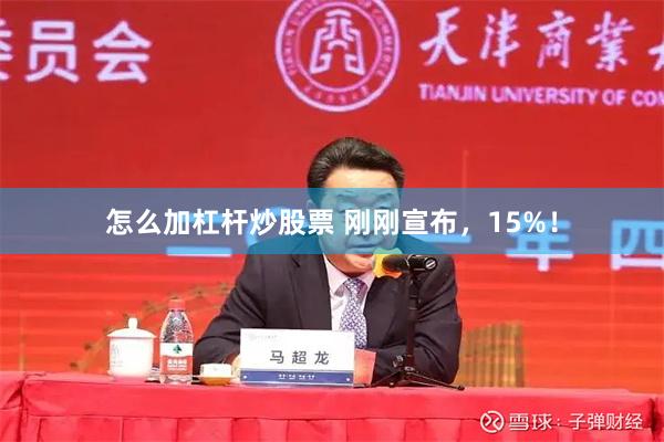 怎么加杠杆炒股票 刚刚宣布，15%！
