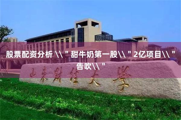 股票配资分析 \＂甜牛奶第一股\＂2亿项目\＂告吹\＂