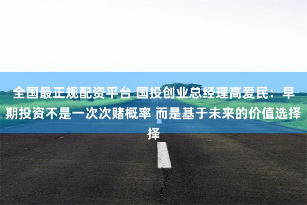 全国最正规配资平台 国投创业总经理高爱民：早期投资不是一次次赌概率 而是基于未来的价值选择