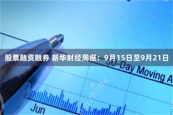 股票融资融券 新华财经周报：9月15日至9月21日