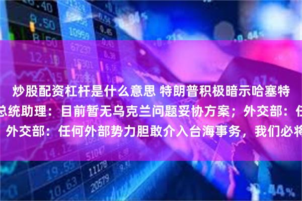 炒股配资杠杆是什么意思 特朗普积极暗示哈塞特为下任美联储主席；俄总统助理：目前暂无乌克兰问题妥协方案；外交部：任何外部势力胆敢介入台海事务，我们必将迎头痛击|早报