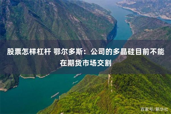 股票怎样杠杆 鄂尔多斯：公司的多晶硅目前不能在期货市场交割