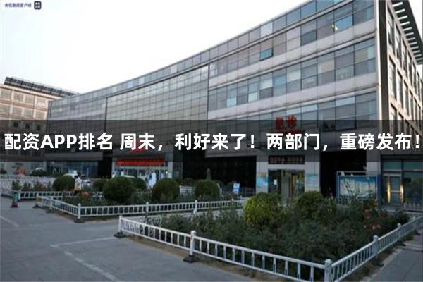 配资APP排名 周末，利好来了！两部门，重磅发布！