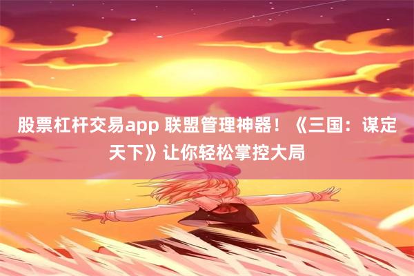 股票杠杆交易app 联盟管理神器！《三国：谋定天下》让你轻松掌控大局