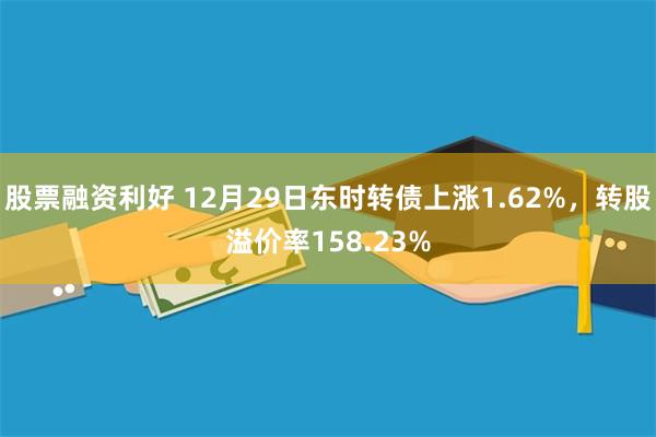 股票融资利好 12月29日东时转债上涨1.62%，转股溢价率158.23%